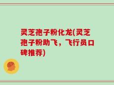 灵芝孢子粉化龙(灵芝孢子粉助飞，飞行员口碑推荐)