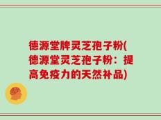 德源堂牌灵芝孢子粉(德源堂灵芝孢子粉：提高免疫力的天然补品)