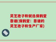 灵芝孢子粉就选保鹤堂靠谱(保鹤堂：靠谱的灵芝孢子粉生产厂家)