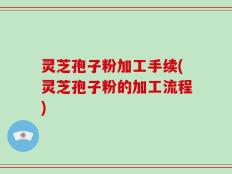 灵芝孢子粉加工手续(灵芝孢子粉的加工流程)