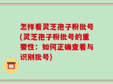 怎样看灵芝孢子粉批号(灵芝孢子粉批号的重要性：如何正确查看与识别批号)