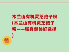 木兰山有机灵芝孢子粉(木兰山有机灵芝孢子粉——强身健体好选择)