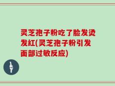 灵芝孢子粉吃了脸发烫发红(灵芝孢子粉引发面部过敏反应)