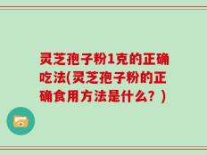 灵芝孢子粉1克的正确吃法(灵芝孢子粉的正确食用方法是什么？)