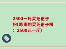 2500一斤灵芝孢子粉(昂贵的灵芝孢子粉：2500元一斤)