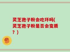灵芝孢子粉会吃坏吗(灵芝孢子粉是否会变质？)