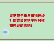灵芝孢子粉与植物神经？探究灵芝孢子粉对植物神经的影响？