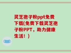 灵芝孢子粉ppt免费下载(免费下载灵芝孢子粉PPT，助力健康生活！)
