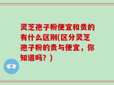 灵芝孢子粉便宜和贵的有什么区别(区分灵芝孢子粉的贵与便宜，你知道吗？)