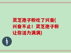 灵芝孢子粉吃了兴奋(兴奋不止！灵芝孢子粉让你活力满满)