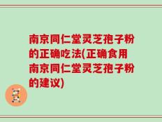 南京同仁堂灵芝孢子粉的正确吃法(正确食用南京同仁堂灵芝孢子粉的建议)