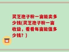 灵芝孢子粉一亩能卖多少钱(灵芝孢子粉一亩收益，看看每亩能值多少钱？)