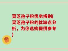 灵芝孢子粉优劣辨别(灵芝孢子粉的优缺点分析，为你选购提供参考)