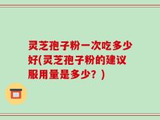灵芝孢子粉一次吃多少好(灵芝孢子粉的建议服用量是多少？)