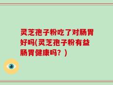 灵芝孢子粉吃了对肠胃好吗(灵芝孢子粉有益肠胃健康吗？)