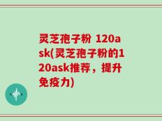 灵芝孢子粉 120ask(灵芝孢子粉的120ask推荐，提升免疫力)