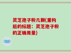 灵芝孢子粉几颗(重构后的标题：灵芝孢子粉的正确用量)
