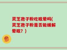 灵芝孢子粉吃眩晕吗(灵芝孢子粉是否能缓解晕眩？)