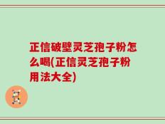 正信破壁灵芝孢子粉怎么喝(正信灵芝孢子粉用法大全)