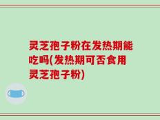 灵芝孢子粉在发热期能吃吗(发热期可否食用灵芝孢子粉)