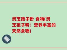 灵芝孢子粉 食物(灵芝孢子粉：营养丰富的天然食物)