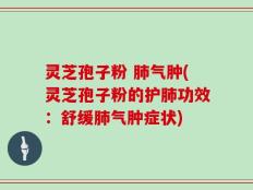 灵芝孢子粉 肺气肿(灵芝孢子粉的护肺功效：舒缓肺气肿症状)