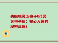 失眠吧灵芝孢子粉(灵芝孢子粉：安心入睡的秘密武器)