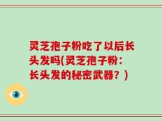 灵芝孢子粉吃了以后长头发吗(灵芝孢子粉：长头发的秘密武器？)