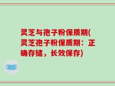 灵芝与孢子粉保质期(灵芝孢子粉保质期：正确存储，长效保存)