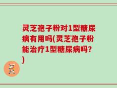 灵芝孢子粉对1型糖尿病有用吗(灵芝孢子粉能治疗1型糖尿病吗？)