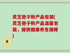 灵芝孢子粉产品包装(灵芝孢子粉产品温馨包装，提供健康养生保障)