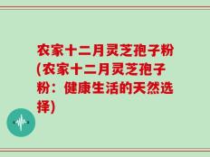 农家十二月灵芝孢子粉(农家十二月灵芝孢子粉：健康生活的天然选择)