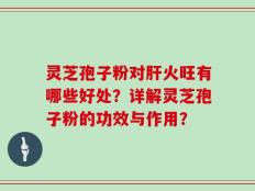 灵芝孢子粉对肝火旺有哪些好处？详解灵芝孢子粉的功效与作用？