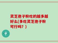 灵芝孢子粉吃的越多越好么(多吃灵芝孢子粉可行吗？)