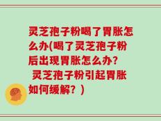 灵芝孢子粉喝了胃胀怎么办(喝了灵芝孢子粉后出现胃胀怎么办？  灵芝孢子粉引起胃胀如何缓解？)