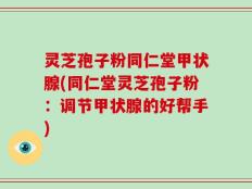 灵芝孢子粉同仁堂甲状腺(同仁堂灵芝孢子粉：调节甲状腺的好帮手)