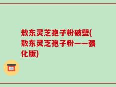 敖东灵芝孢子粉破壁(敖东灵芝孢子粉——强化版)