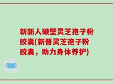 新新人破壁灵芝孢子粉胶囊(新晋灵芝孢子粉胶囊，助力身体养护)