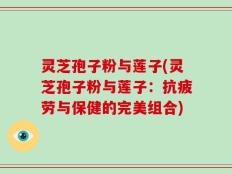 灵芝孢子粉与莲子(灵芝孢子粉与莲子：抗疲劳与保健的完美组合)