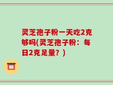 灵芝孢子粉一天吃2克够吗(灵芝孢子粉：每日2克足量？)