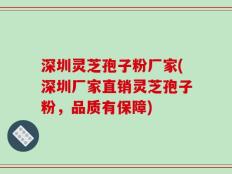 深圳灵芝孢子粉厂家(深圳厂家直销灵芝孢子粉，品质有保障)