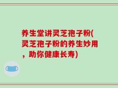 养生堂讲灵芝孢子粉(灵芝孢子粉的养生妙用，助你健康长寿)
