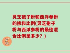 灵芝孢子粉和西洋参粉的掺和比例(灵芝孢子粉与西洋参粉的最佳混合比例是多少？)