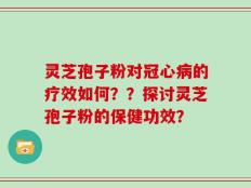 灵芝孢子粉对冠心病的疗效如何？？探讨灵芝孢子粉的保健功效？