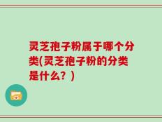 灵芝孢子粉属于哪个分类(灵芝孢子粉的分类是什么？)