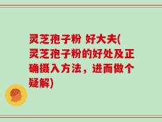灵芝孢子粉 好大夫(灵芝孢子粉的好处及正确摄入方法，进而做个疑解)