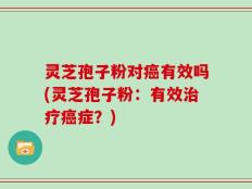 灵芝孢子粉对癌有效吗(灵芝孢子粉：有效治疗癌症？)