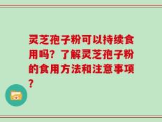 灵芝孢子粉可以持续食用吗？了解灵芝孢子粉的食用方法和注意事项？