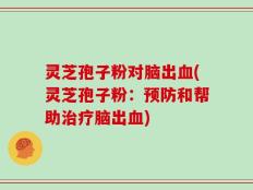 灵芝孢子粉对脑出血(灵芝孢子粉：预防和帮助治疗脑出血)