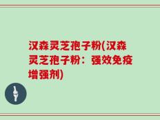 汉森灵芝孢子粉(汉森灵芝孢子粉：强效免疫增强剂)